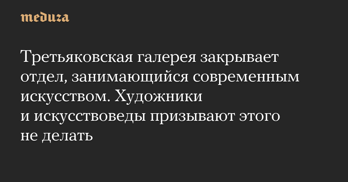 Третьяковская галерея закрывает отдел, занимающийся современным искусством. Художники и искусствоведы призывают этого не делать